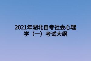 2021年湖北自考社会心理学(一)考试大纲 2021年湖北自考社会心理学(一)考试大纲