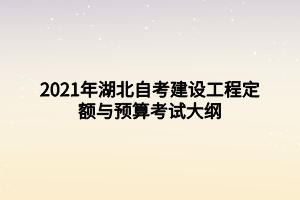 2021年湖北自考建设工程定额与预算考试大纲 2021年湖北自考建设工程定额与预算考试大纲