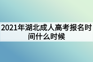 2021年湖北成人高考报名时间什么时候? 2021年湖北成人高考报名时间什么时候?