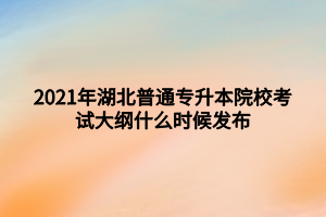 2021年湖北普通专升本院校考试大纲什么时候发布