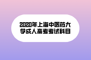 2020年上海中医药大学成人高考考试科目