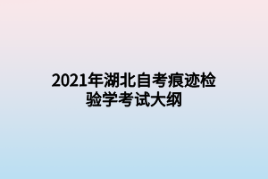 2021年湖北自考痕迹检验学考试大纲 2021年湖北自考痕迹检验学考试大纲