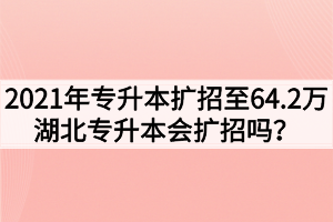 2021年专升本扩招至64.2万，湖北专升本会扩招吗？