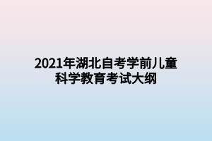 2021年湖北自考学前儿童科学教育考试大纲 2021年湖北自考学前儿童科学教育考试大纲