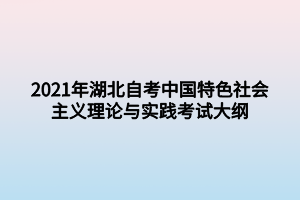 2021年湖北自考中国特色社会主义理论与实践考试大纲 2021年湖北自考中国特色社会主义理论与实践考试大纲