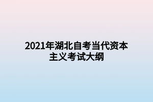 2021年湖北自考当代资本主义考试大纲 2021年湖北自考当代资本主义考试大纲