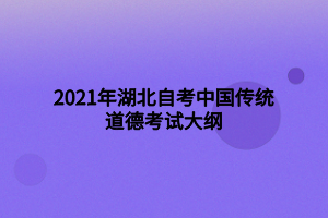 2021年湖北自考中国传统道德考试大纲 2021年湖北自考中国传统道德考试大纲