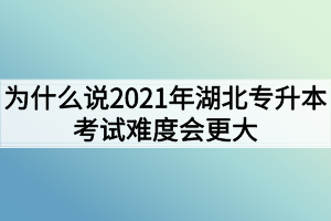 为什么说2021年湖北专升本考试难度会更大? 为什么说2021年湖北专升本考试难度会更大?