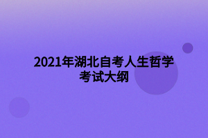 2021年湖北自考人生哲学考试大纲 2021年湖北自考人生哲学考试大纲
