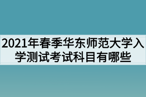2021年春季华东师范大学入学测试考试科目有哪些? 2021年春季华东师范大学入学测试考试科目有哪些?