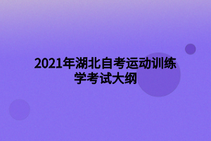 2021年湖北自考运动训练学考试大纲 2021年湖北自考运动训练学考试大纲