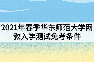 2021年春季华东师范大学网教入学测试免考条件有哪些? 2021年春季华东师范大学网教入学测试免考条件有哪些?