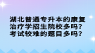 湖北普通专升本的康复治疗学招生院校多吗？考试较难的题目多吗？