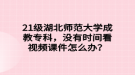 21级湖北师范大学成教专科，没有时间看视频课件怎么办？
