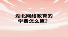 湖北网络教育的学费怎么算？