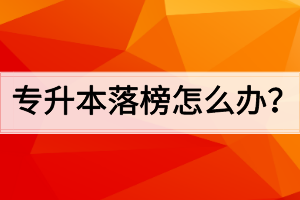 专升本落榜怎么办? 专升本落榜怎么办?