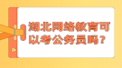 湖北网络教育可以考公务员吗？