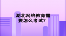 湖北网络教育需要怎么考试？