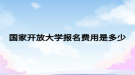 国家开放大学报名费用是多少