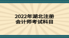 2022年湖北注册会计师考试科目