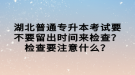 湖北普通专升本考试要不要留出时间来检查？检查要注意什么？