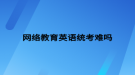 网络教育英语统考难吗