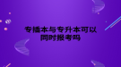 专插本与专升本可以同时报考吗