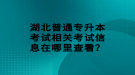 湖北普通专升本考试相关考试信息在哪里查看？