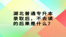 湖北普通专升本录取后，不去读的后果是什么？