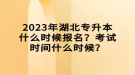 2023年湖北专升本什么时候报名？考试时间什么时候？