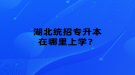 湖北统招专升本在哪里上学？