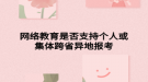 网络教育是否支持个人或集体跨省异地报考
