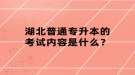 湖北普通专升本的考试内容是什么？