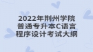 2022年荆州学院普通专升本C语言程序设计考试大纲