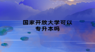 国家开放大学可以专升本吗