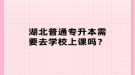 湖北普通专升本需要去学校上课吗？