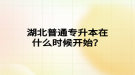 湖北普通专升本在什么时候开始？