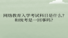 网络教育入学考试科目是什么？和统考是一回事吗？