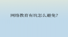 网络教育有坑怎么避免？