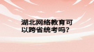 湖北网络教育可以跨省统考吗？