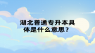 湖北普通专升本具体是什么意思？