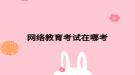 网络教育考试在哪考