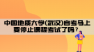 中国地质大学(武汉)自考马上要停止课程考试了吗？