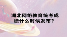 湖北网络教育统考成绩什么时候发布？