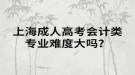 上海成人高考会计类专业难度大吗？