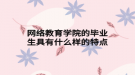 网络教育学院的毕业生具有什么样的特点