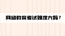 网络教育考试难度大吗？