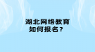 湖北网络教育如何报名？