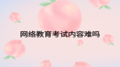 网络教育考试内容难吗