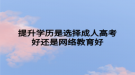 提升学历是选择成人高考好还是网络教育好